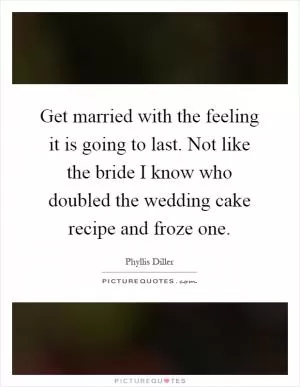 Get married with the feeling it is going to last. Not like the bride I know who doubled the wedding cake recipe and froze one Picture Quote #1