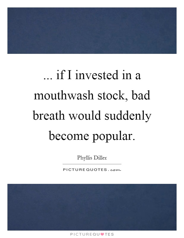 ... if I invested in a mouthwash stock, bad breath would suddenly become popular Picture Quote #1