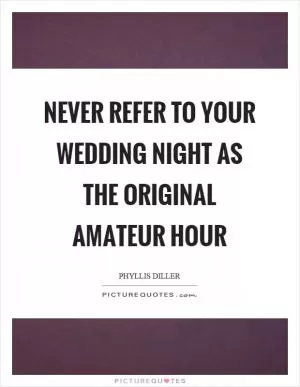 Never refer to your wedding night as the original amateur hour Picture Quote #1