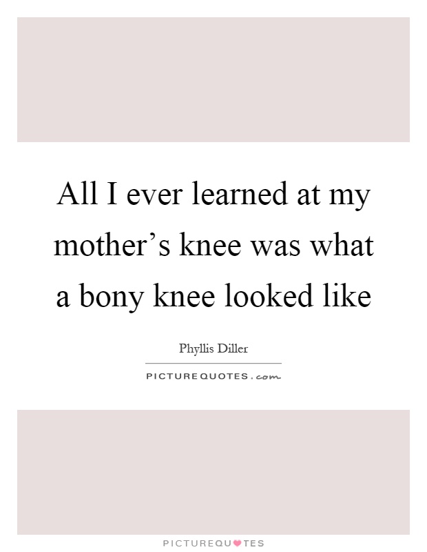 All I ever learned at my mother's knee was what a bony knee looked like Picture Quote #1