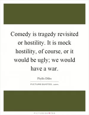 Comedy is tragedy revisited or hostility. It is mock hostility, of course, or it would be ugly; we would have a war Picture Quote #1