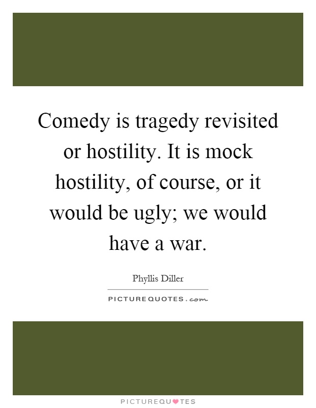 Comedy is tragedy revisited or hostility. It is mock hostility, of course, or it would be ugly; we would have a war Picture Quote #1