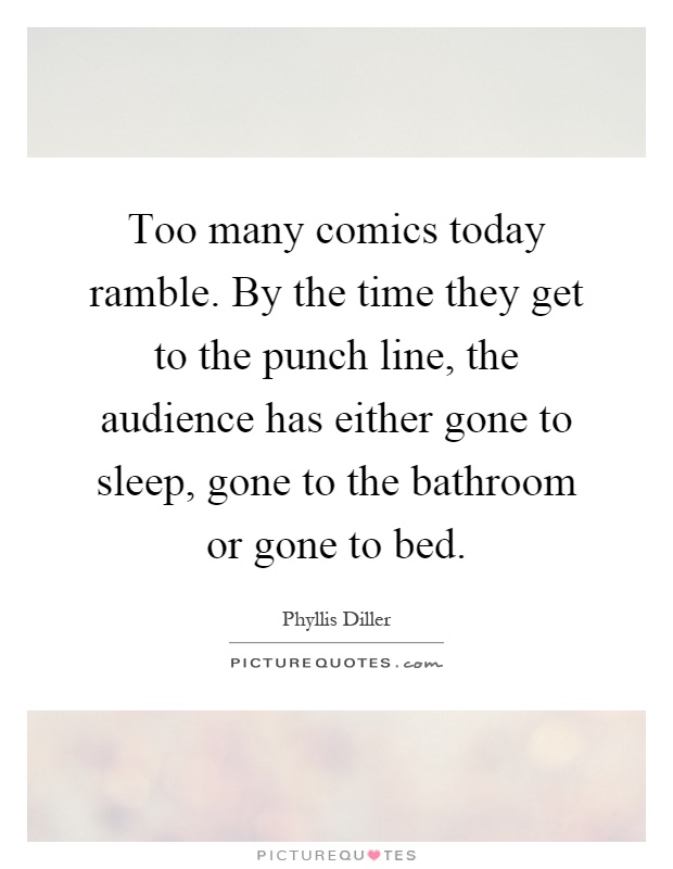 Too many comics today ramble. By the time they get to the punch line, the audience has either gone to sleep, gone to the bathroom or gone to bed Picture Quote #1