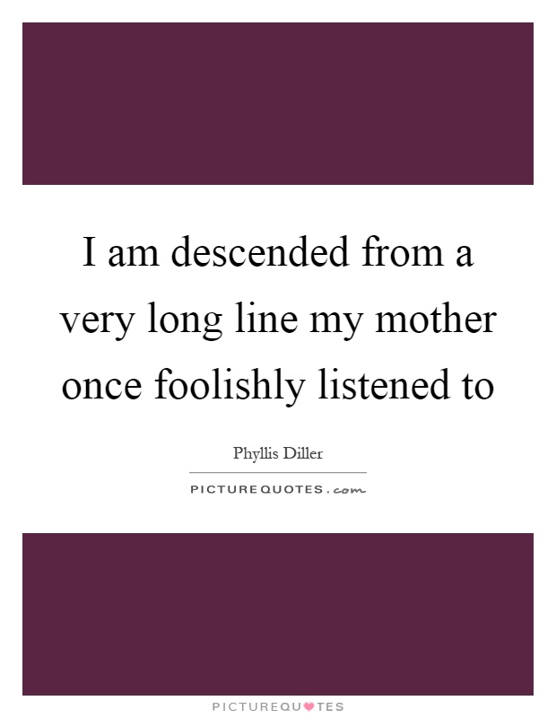 I am descended from a very long line my mother once foolishly listened to Picture Quote #1