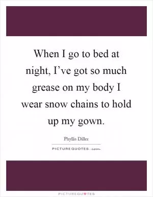 When I go to bed at night, I’ve got so much grease on my body I wear snow chains to hold up my gown Picture Quote #1