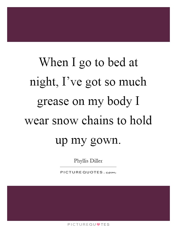 When I go to bed at night, I've got so much grease on my body I wear snow chains to hold up my gown Picture Quote #1
