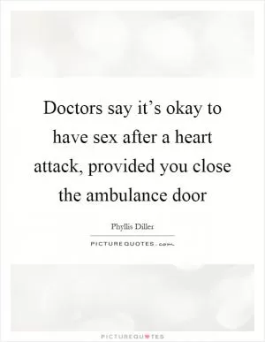 Doctors say it’s okay to have sex after a heart attack, provided you close the ambulance door Picture Quote #1