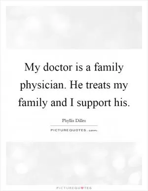 My doctor is a family physician. He treats my family and I support his Picture Quote #1