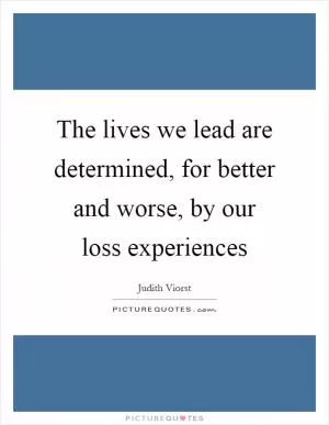 The lives we lead are determined, for better and worse, by our loss experiences Picture Quote #1