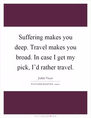 Suffering makes you deep. Travel makes you broad. In case I get my pick, I’d rather travel Picture Quote #1