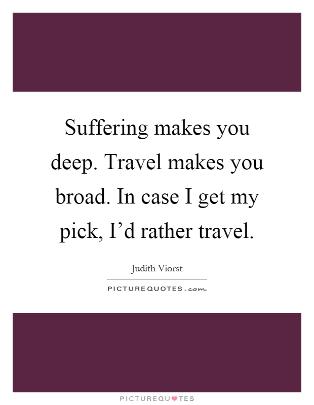 Suffering makes you deep. Travel makes you broad. In case I get my pick, I'd rather travel Picture Quote #1