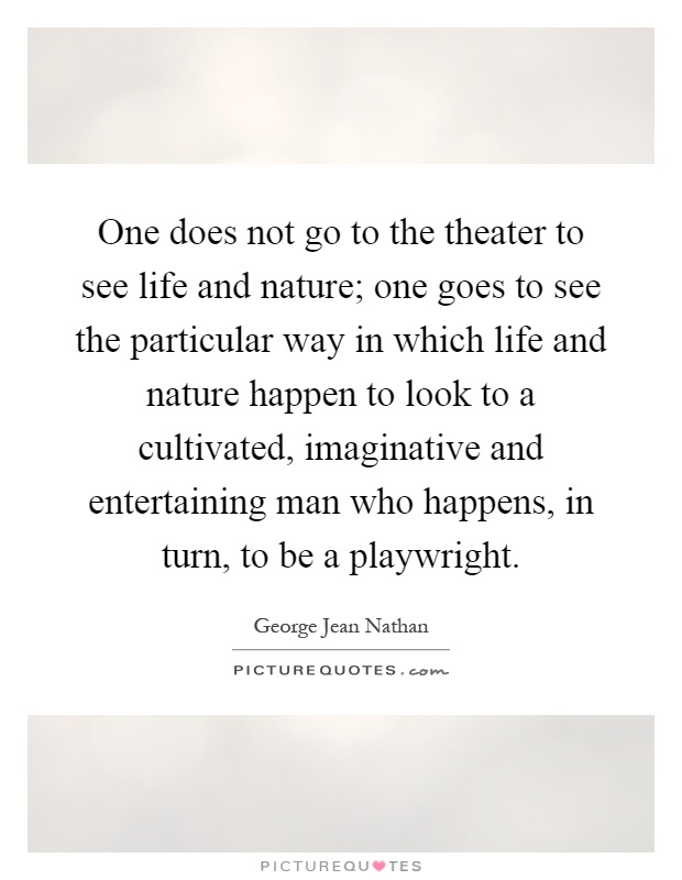 One does not go to the theater to see life and nature; one goes to see the particular way in which life and nature happen to look to a cultivated, imaginative and entertaining man who happens, in turn, to be a playwright Picture Quote #1