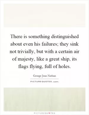 There is something distinguished about even his failures; they sink not trivially, but with a certain air of majesty, like a great ship, its flags flying, full of holes Picture Quote #1
