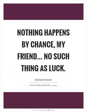 Nothing happens by chance, my friend... No such thing as luck Picture Quote #1