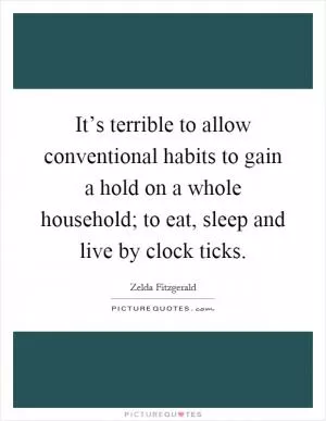 It’s terrible to allow conventional habits to gain a hold on a whole household; to eat, sleep and live by clock ticks Picture Quote #1