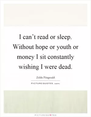 I can’t read or sleep. Without hope or youth or money I sit constantly wishing I were dead Picture Quote #1