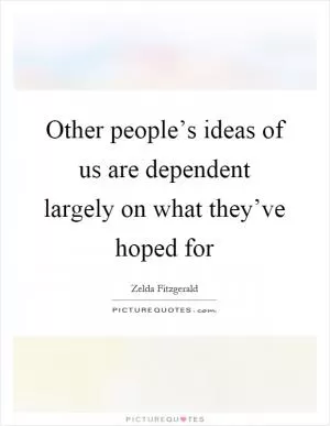 Other people’s ideas of us are dependent largely on what they’ve hoped for Picture Quote #1