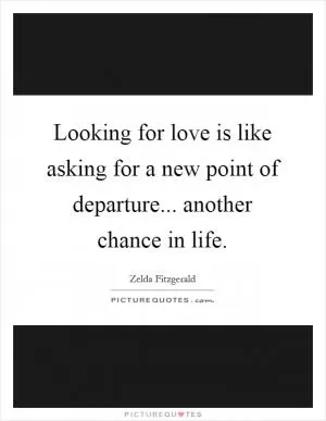 Looking for love is like asking for a new point of departure... another chance in life Picture Quote #1