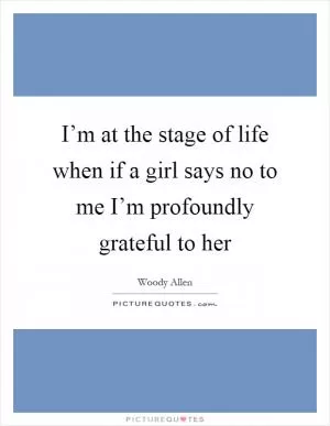 I’m at the stage of life when if a girl says no to me I’m profoundly grateful to her Picture Quote #1