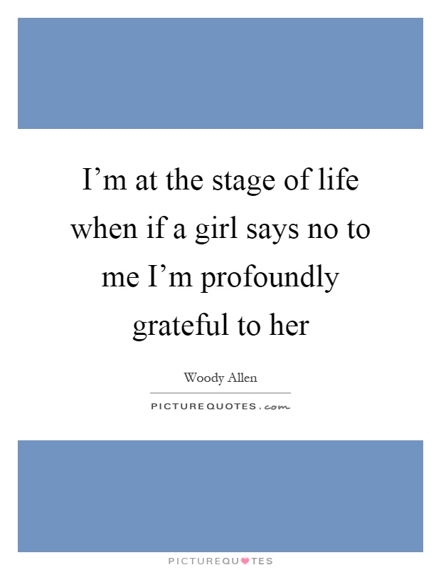 I'm at the stage of life when if a girl says no to me I'm profoundly grateful to her Picture Quote #1