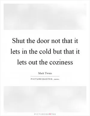Shut the door not that it lets in the cold but that it lets out the coziness Picture Quote #1