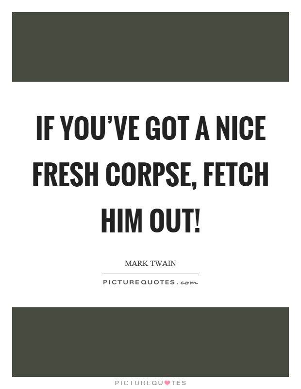 If you've got a nice fresh corpse, fetch him out! Picture Quote #1