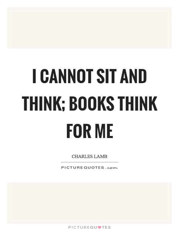 I cannot sit and think; books think for me Picture Quote #1