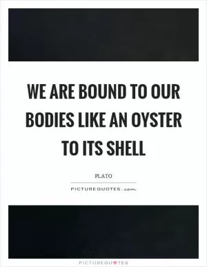We are bound to our bodies like an oyster to its shell Picture Quote #1