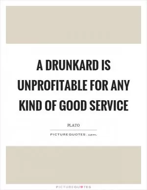 A drunkard is unprofitable for any kind of good service Picture Quote #1