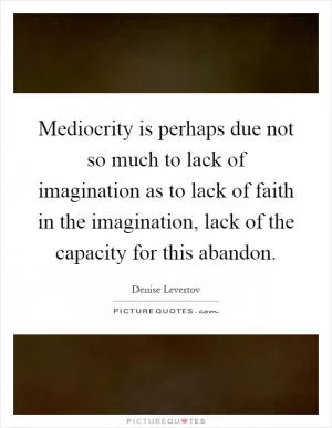 Mediocrity is perhaps due not so much to lack of imagination as to lack of faith in the imagination, lack of the capacity for this abandon Picture Quote #1