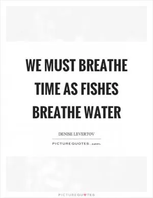 We must breathe time as fishes breathe water Picture Quote #1