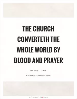 The church converteth the whole world by blood and prayer Picture Quote #1