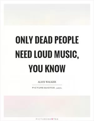 Only dead people need loud music, you know Picture Quote #1