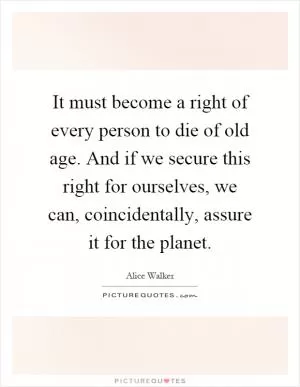 It must become a right of every person to die of old age. And if we secure this right for ourselves, we can, coincidentally, assure it for the planet Picture Quote #1