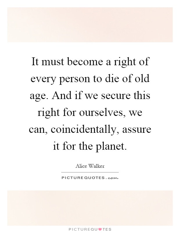 It must become a right of every person to die of old age. And if we secure this right for ourselves, we can, coincidentally, assure it for the planet Picture Quote #1