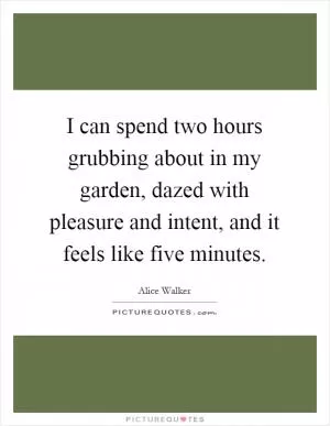 I can spend two hours grubbing about in my garden, dazed with pleasure and intent, and it feels like five minutes Picture Quote #1