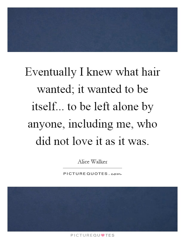 Eventually I knew what hair wanted; it wanted to be itself... to be left alone by anyone, including me, who did not love it as it was Picture Quote #1