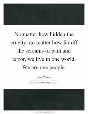 No matter how hidden the cruelty, no matter how far off the screams of pain and terror, we live in one world. We are one people Picture Quote #1