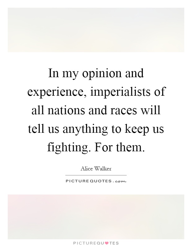 In my opinion and experience, imperialists of all nations and races will tell us anything to keep us fighting. For them Picture Quote #1