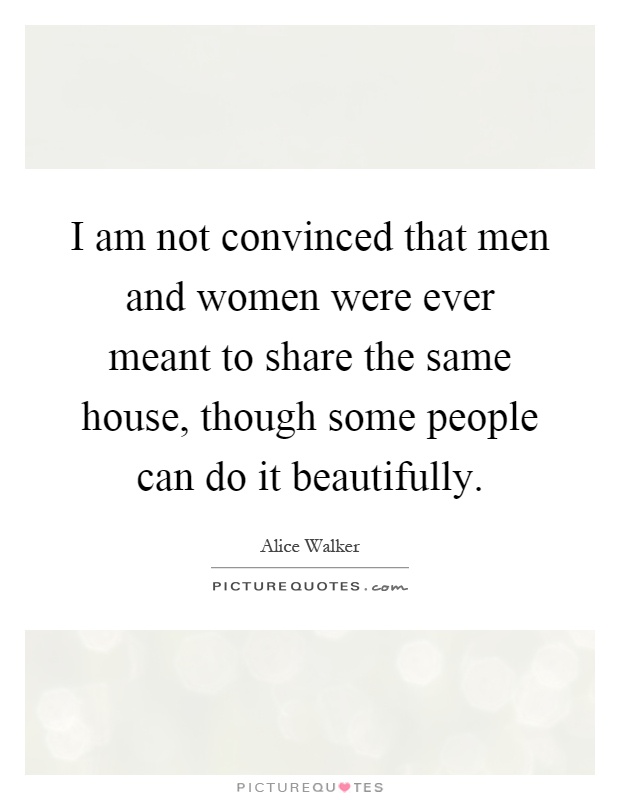 I am not convinced that men and women were ever meant to share the same house, though some people can do it beautifully Picture Quote #1