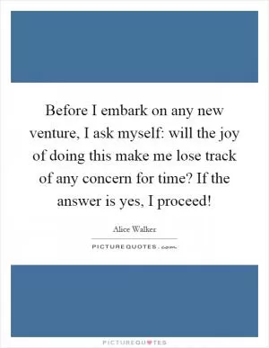 Before I embark on any new venture, I ask myself: will the joy of doing this make me lose track of any concern for time? If the answer is yes, I proceed! Picture Quote #1