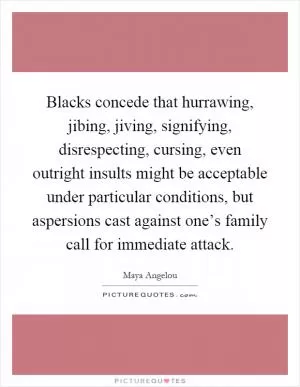 Blacks concede that hurrawing, jibing, jiving, signifying, disrespecting, cursing, even outright insults might be acceptable under particular conditions, but aspersions cast against one’s family call for immediate attack Picture Quote #1