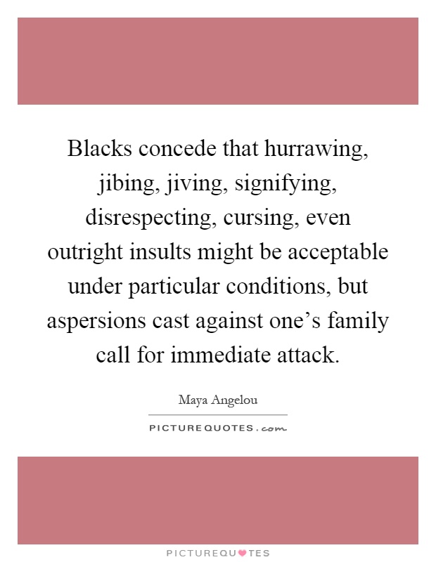 Blacks concede that hurrawing, jibing, jiving, signifying, disrespecting, cursing, even outright insults might be acceptable under particular conditions, but aspersions cast against one's family call for immediate attack Picture Quote #1