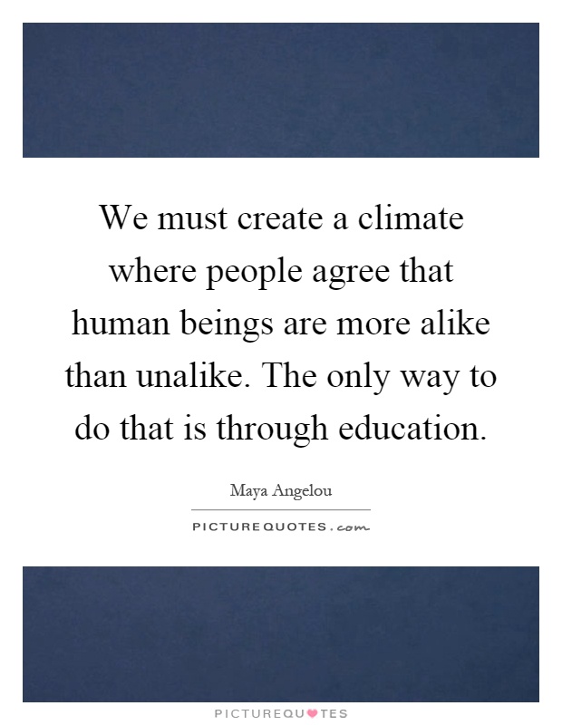 We must create a climate where people agree that human beings are more alike than unalike. The only way to do that is through education Picture Quote #1