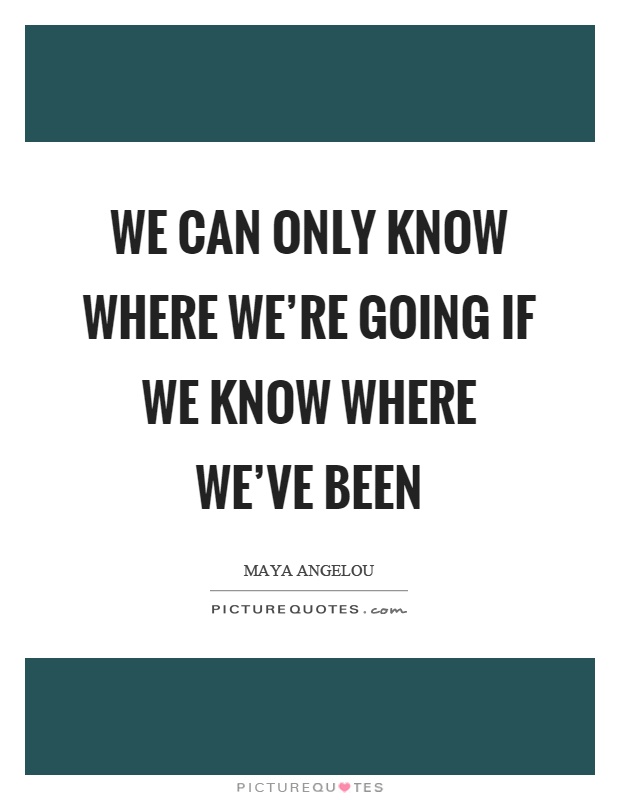 We can only know where we're going if we know where we've been Picture Quote #1