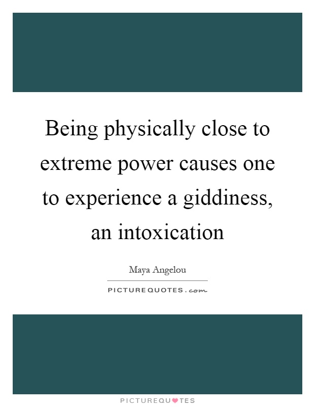 Being physically close to extreme power causes one to experience a giddiness, an intoxication Picture Quote #1