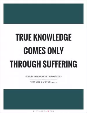 True knowledge comes only through suffering Picture Quote #1