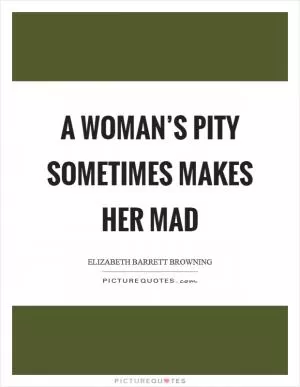 A woman’s pity sometimes makes her mad Picture Quote #1
