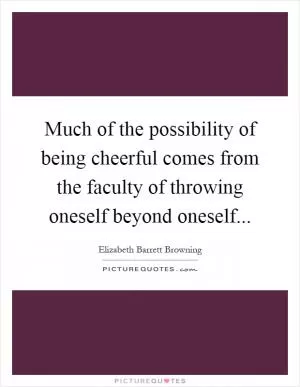 Much of the possibility of being cheerful comes from the faculty of throwing oneself beyond oneself Picture Quote #1