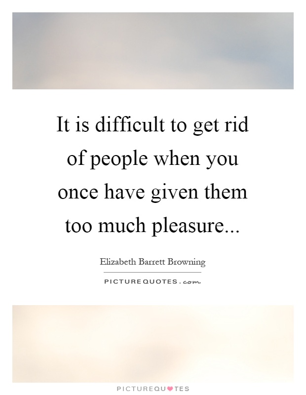 It is difficult to get rid of people when you once have given them too much pleasure Picture Quote #1